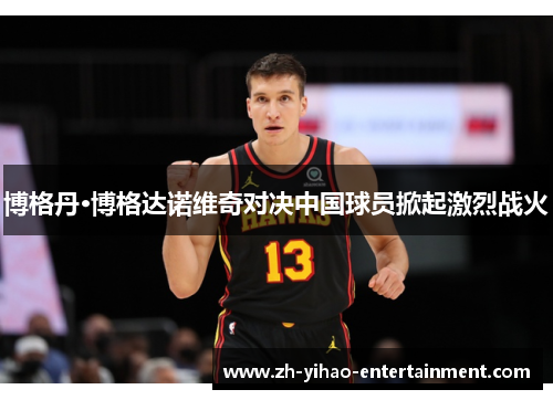 博格丹·博格达诺维奇对决中国球员掀起激烈战火